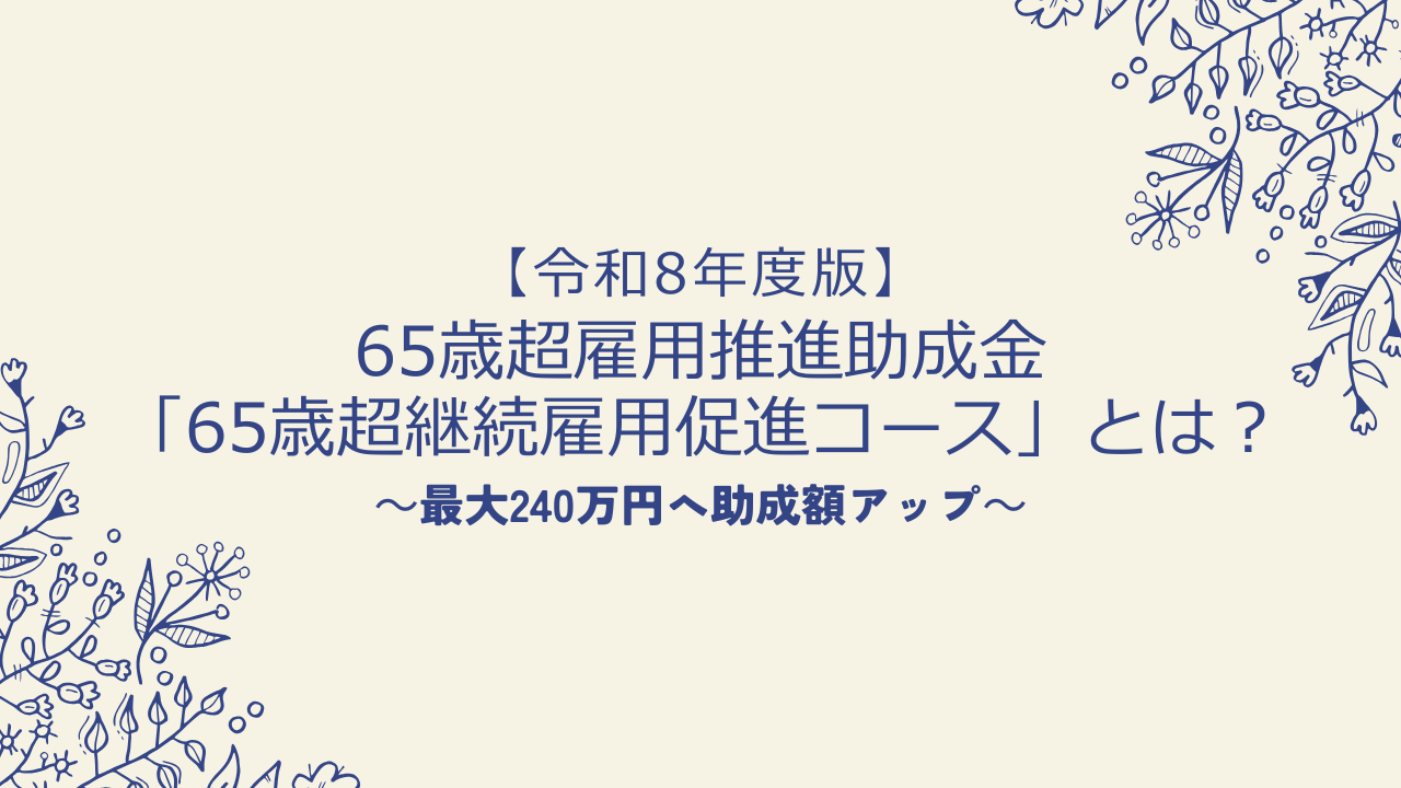 【令和8年度版】65歳超雇用推進助成金「65歳超継続雇用促進コース」とは?最大240万円へ助成額アップ