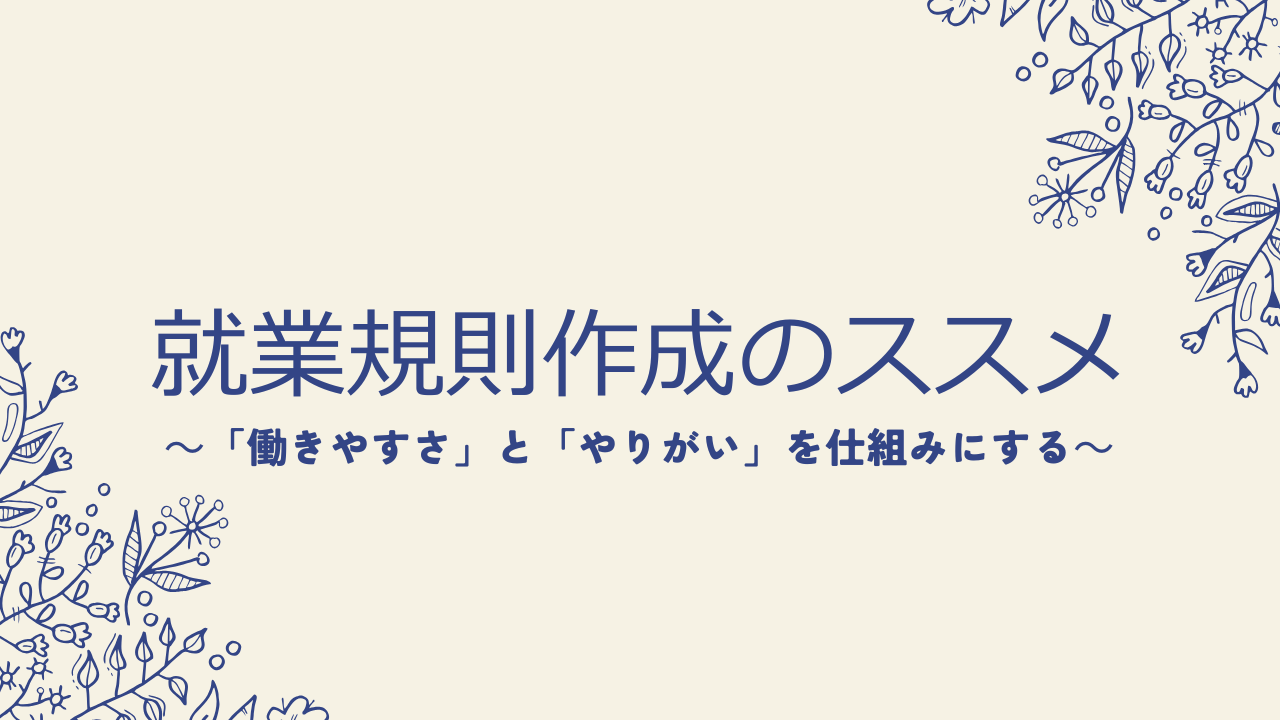 就業規則作成のススメ～「働きやすさ」と「やりがい」を仕組みにする～